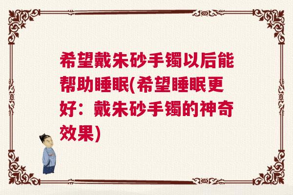 希望戴朱砂手镯以后能帮助睡眠(希望睡眠更好：戴朱砂手镯的神奇效果)