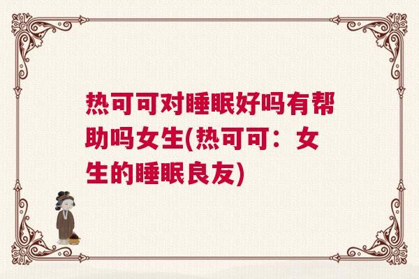 热可可对睡眠好吗有帮助吗女生(热可可：女生的睡眠良友)