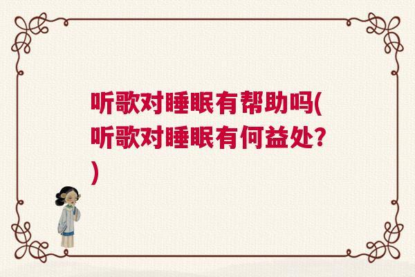 听歌对睡眠有帮助吗(听歌对睡眠有何益处?) 听歌对睡眠有帮助吗(听歌对睡眠有何益处?)