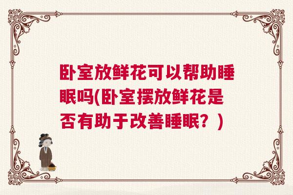 卧室放鲜花可以帮助睡眠吗(卧室摆放鲜花是否有助于改善睡眠?) 卧室放鲜花可以帮助睡眠吗(卧室摆放鲜花是否有助于改善睡眠?)