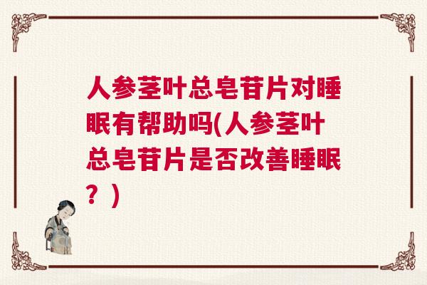 人参茎叶总皂苷片对睡眠有帮助吗(人参茎叶总皂苷片是否改善睡眠？)