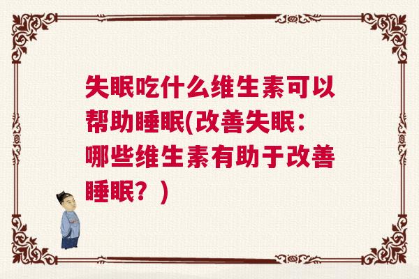 失眠吃什么维生素可以帮助睡眠(改善失眠：哪些维生素有助于改善睡眠？)