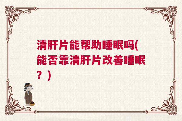 清肝片能帮助睡眠吗(能否靠清肝片改善睡眠？)