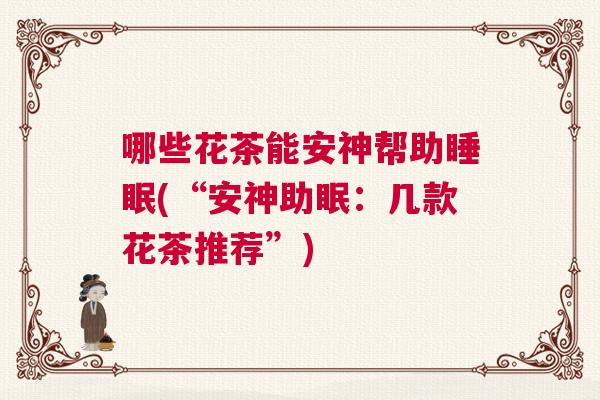 哪些花茶能安神帮助睡眠(“安神助眠:几款花茶推荐”) 哪些花茶能安神帮助睡眠(“安神助眠:几款花茶推荐”)