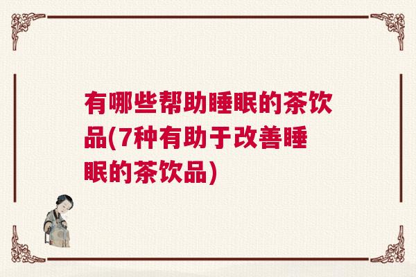 有哪些帮助睡眠的茶饮品(7种有助于改善睡眠的茶饮品)