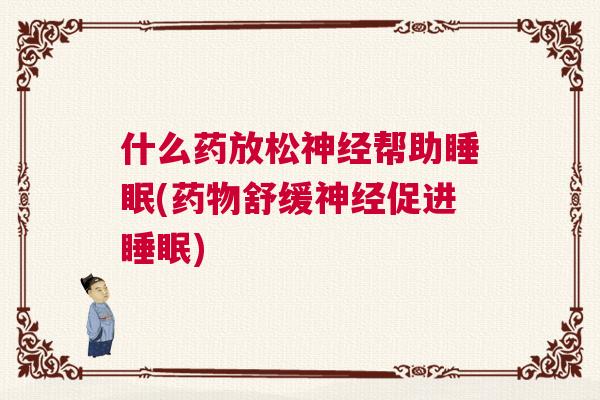 什么药放松神经帮助睡眠(药物舒缓神经促进睡眠)