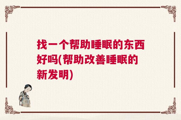 找一个帮助睡眠的东西好吗(帮助改善睡眠的新发明)