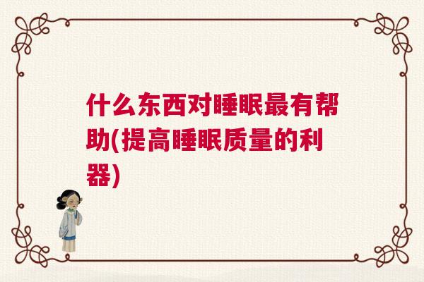 什么东西对睡眠最有帮助(提高睡眠质量的利器)
