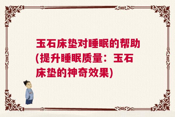 玉石床垫对睡眠的帮助(提升睡眠质量：玉石床垫的神奇效果)