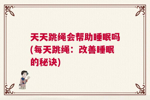天天跳绳会帮助睡眠吗(每天跳绳：改善睡眠的秘诀)