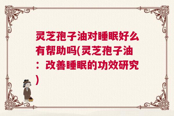 灵芝孢子油对睡眠好么有帮助吗(灵芝孢子油:改善睡眠的功效研究) 灵芝孢子油对睡眠好么有帮助吗(灵芝孢子油:改善睡眠的功效研究)