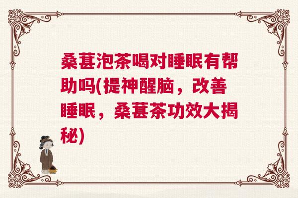 桑葚泡茶喝对睡眠有帮助吗(提神醒脑，改善睡眠，桑葚茶功效大揭秘)