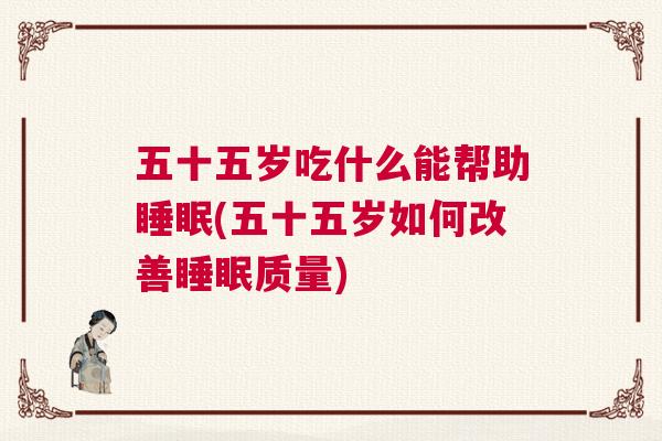 五十五岁吃什么能帮助睡眠(五十五岁如何改善睡眠质量)