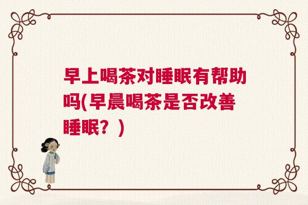 早上喝茶对睡眠有帮助吗(早晨喝茶是否改善睡眠？)