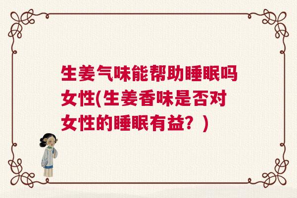 生姜气味能帮助睡眠吗女性(生姜香味是否对女性的睡眠有益？)