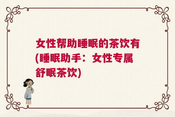 女性帮助睡眠的茶饮有(睡眠助手：女性专属舒眠茶饮)