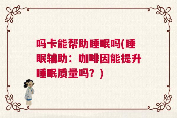 吗卡能帮助睡眠吗(睡眠辅助:咖啡因能提升睡眠质量吗?) 吗卡能帮助睡眠吗(睡眠辅助:咖啡因能提升睡眠质量吗?)