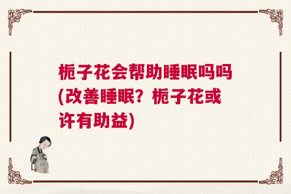 栀子花会帮助睡眠吗吗(改善睡眠？栀子花或许有助益)