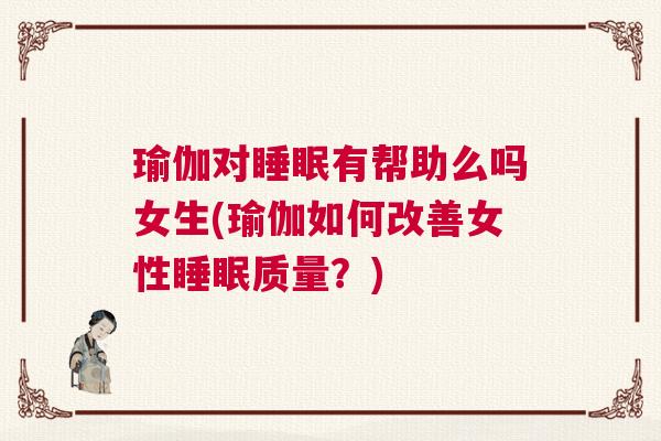 瑜伽对睡眠有帮助么吗女生(瑜伽如何改善女性睡眠质量？)