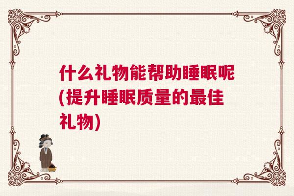 什么礼物能帮助睡眠呢(提升睡眠质量的最佳礼物) 什么礼物能帮助睡眠呢(提升睡眠质量的最佳礼物)