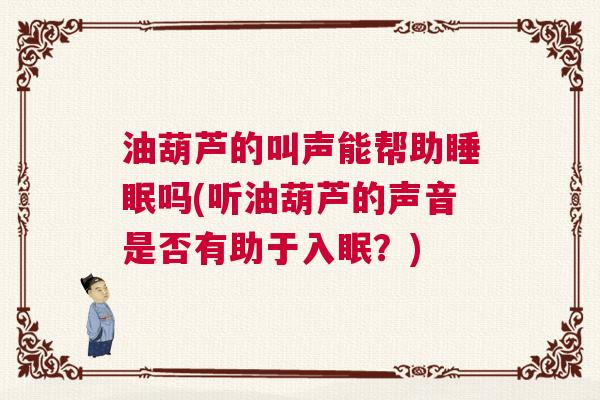 油葫芦的叫声能帮助睡眠吗(听油葫芦的声音是否有助于入眠？)