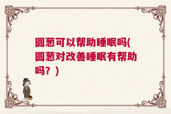 圆葱可以帮助睡眠吗(圆葱对改善睡眠有帮助吗？)