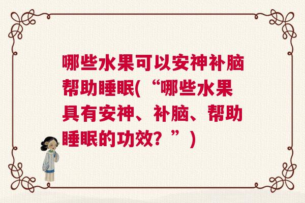 哪些水果可以安神补脑帮助睡眠(“哪些水果具有安神、补脑、帮助睡眠的功效？”)
