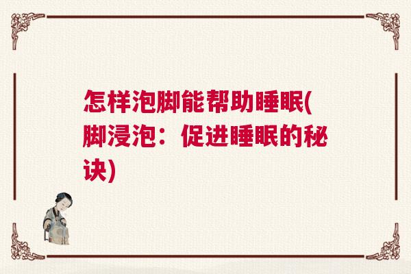 怎样泡脚能帮助睡眠(脚浸泡：促进睡眠的秘诀)