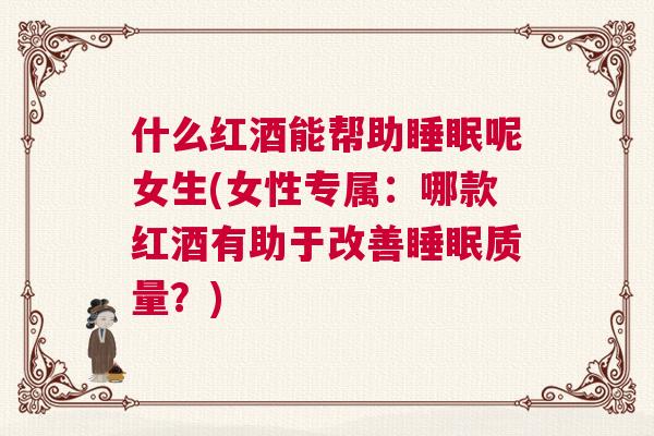 什么红酒能帮助睡眠呢女生(女性专属：哪款红酒有助于改善睡眠质量？)