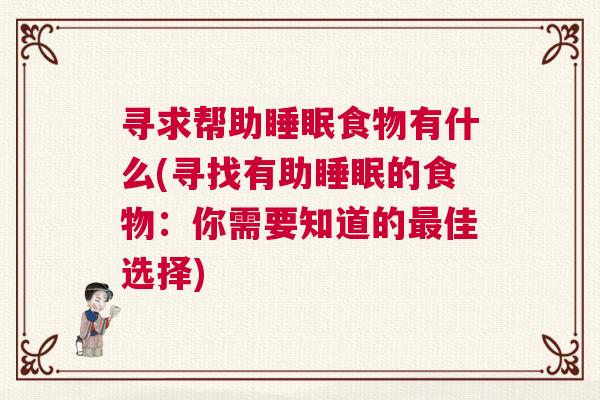 寻求帮助睡眠食物有什么(寻找有助睡眠的食物：你需要知道的最佳选择)