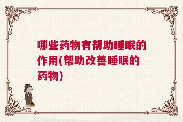 哪些药物有帮助睡眠的作用(帮助改善睡眠的药物)
