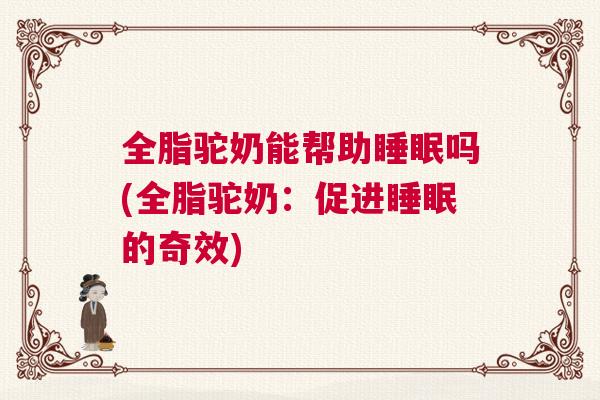 全脂驼奶能帮助睡眠吗(全脂驼奶：促进睡眠的奇效)