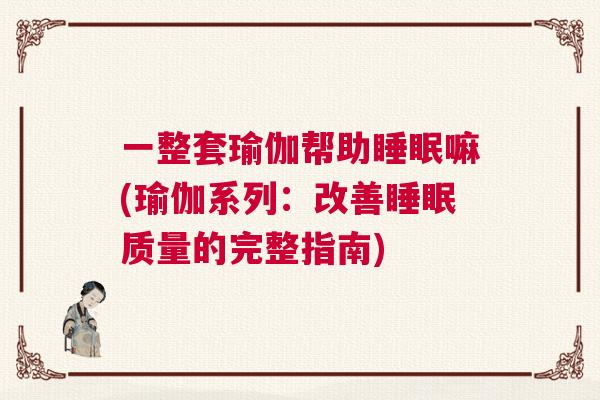 一整套瑜伽帮助睡眠嘛(瑜伽系列：改善睡眠质量的完整指南)