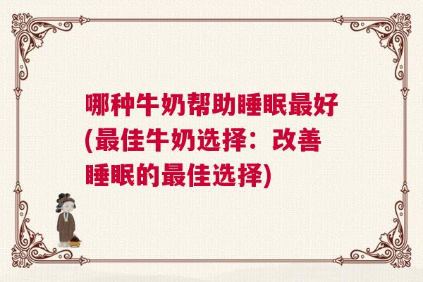 哪种牛奶帮助睡眠最好(最佳牛奶选择：改善睡眠的最佳选择)