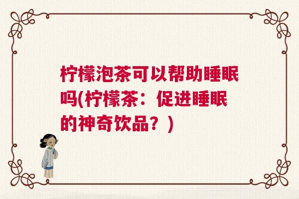 柠檬泡茶可以帮助睡眠吗(柠檬茶：促进睡眠的神奇饮品？)