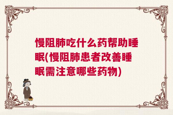 慢阻肺吃什么药帮助睡眠(慢阻肺患者改善睡眠需注意哪些药物)