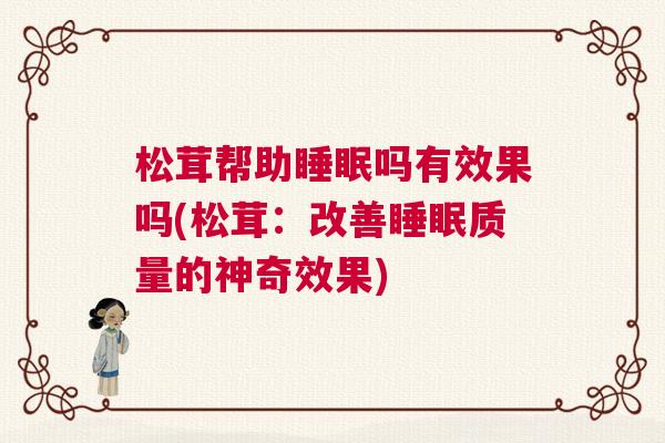 松茸帮助睡眠吗有效果吗(松茸：改善睡眠质量的神奇效果)
