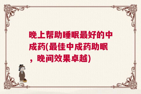 晚上帮助睡眠最好的中成药(最佳中成药助眠，晚间效果卓越)