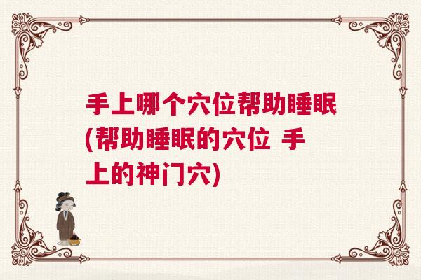 手上哪个穴位帮助睡眠(帮助睡眠的穴位 手上的神门穴)