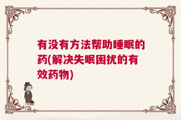有没有方法帮助睡眠的药(解决失眠困扰的有效药物)