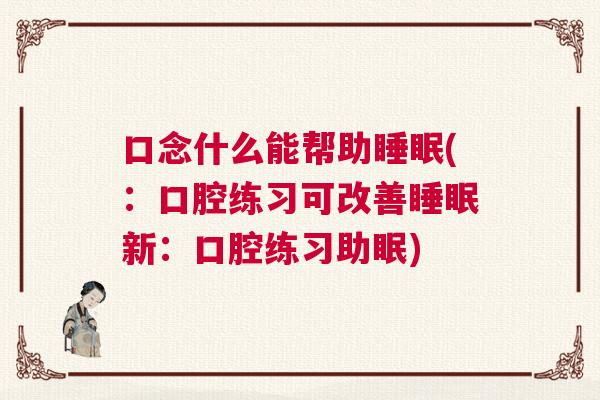 口念什么能帮助睡眠(：口腔练习可改善睡眠新：口腔练习助眠)