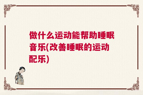 做什么运动能帮助睡眠音乐(改善睡眠的运动配乐)
