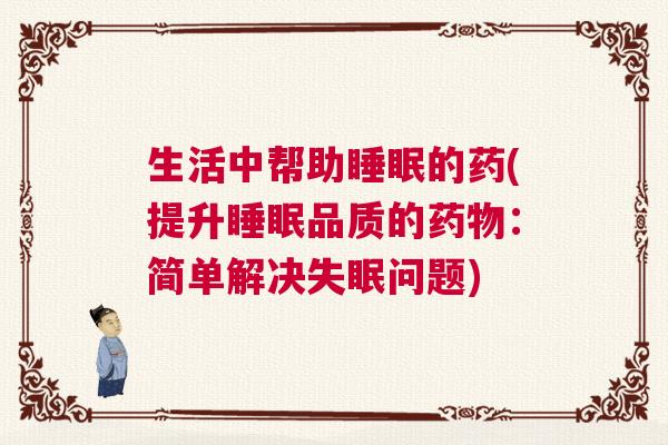 生活中帮助睡眠的药(提升睡眠品质的药物：简单解决失眠问题)