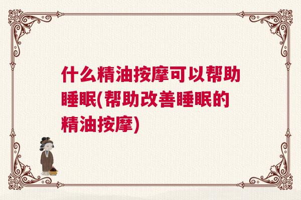 什么精油按摩可以帮助睡眠(帮助改善睡眠的精油按摩)