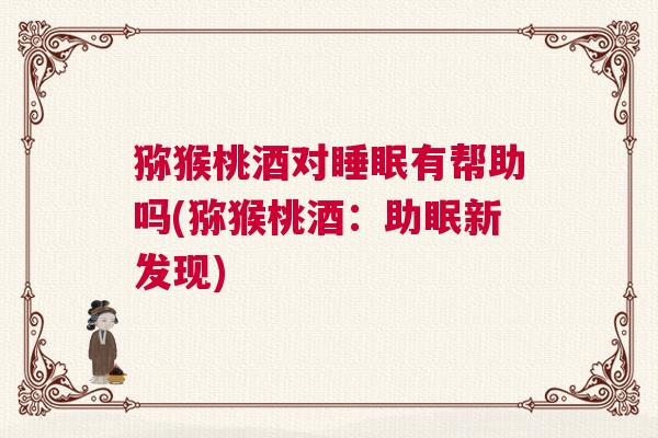猕猴桃酒对睡眠有帮助吗(猕猴桃酒：助眠新发现)