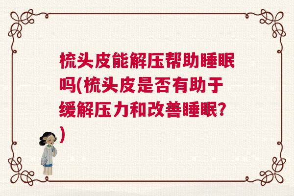 梳头皮能解压帮助睡眠吗(梳头皮是否有助于缓解压力和改善睡眠?) 梳头皮能解压帮助睡眠吗(梳头皮是否有助于缓解压力和改善睡眠?)
