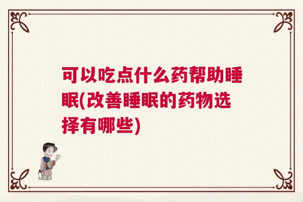 可以吃点什么药帮助睡眠(改善睡眠的药物选择有哪些)