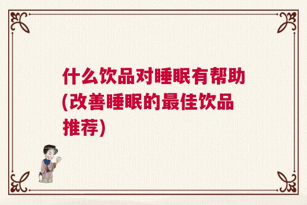 什么饮品对睡眠有帮助(改善睡眠的最佳饮品推荐)