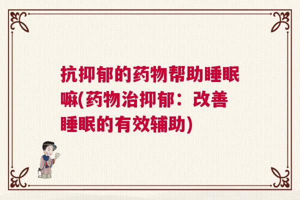 抗抑郁的药物帮助睡眠嘛(药物治抑郁：改善睡眠的有效辅助)