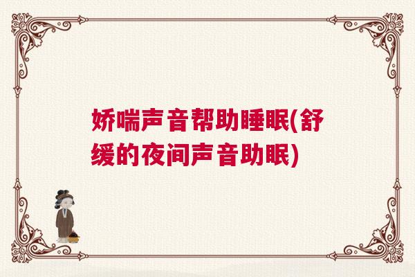 娇喘声音帮助睡眠(舒缓的夜间声音助眠)